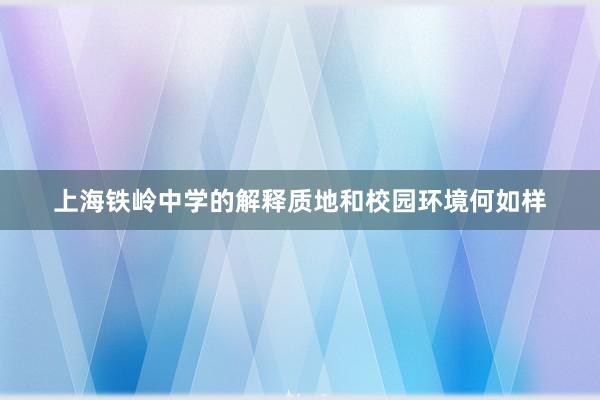 上海铁岭中学的解释质地和校园环境何如样