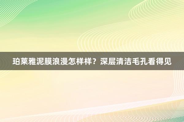 珀莱雅泥膜浪漫怎样样？深层清洁毛孔看得见