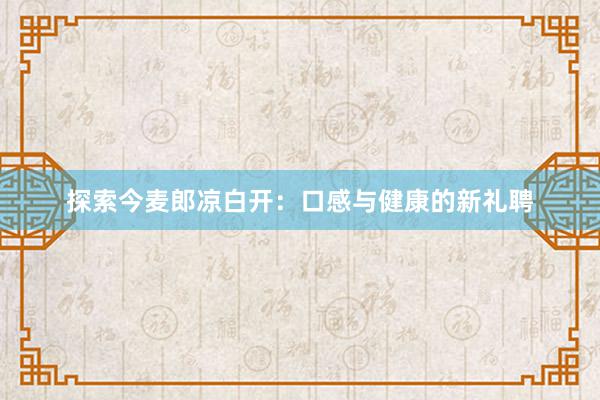 探索今麦郎凉白开：口感与健康的新礼聘