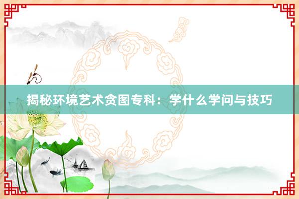 揭秘环境艺术贪图专科：学什么学问与技巧