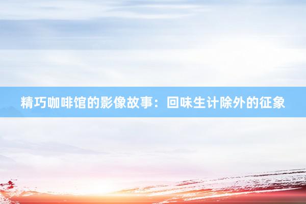 精巧咖啡馆的影像故事：回味生计除外的征象