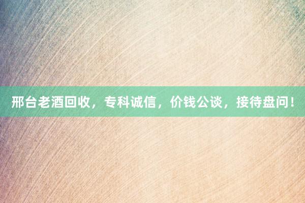 邢台老酒回收，专科诚信，价钱公谈，接待盘问！