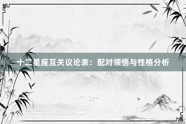 十二星座互关议论表：配对领悟与性格分析