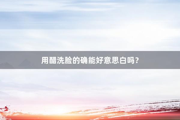用醋洗脸的确能好意思白吗？